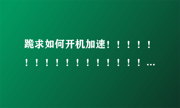 跪求如何开机加速！！！！！！！！！！！！！！！！！！！！！！！