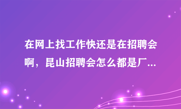 在网上找工作快还是在招聘会啊，昆山招聘会怎么都是厂啊什么的，郁闷啊，投了简历都没反应的。。。