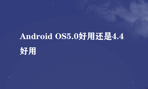 Android OS5.0好用还是4.4好用