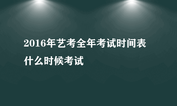 2016年艺考全年考试时间表 什么时候考试