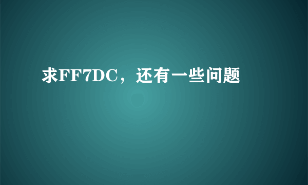 求FF7DC，还有一些问题