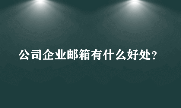 公司企业邮箱有什么好处？