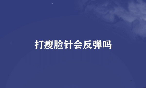 打瘦脸针会反弹吗