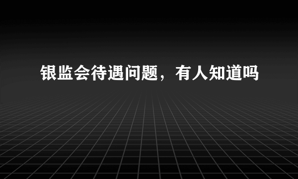 银监会待遇问题，有人知道吗