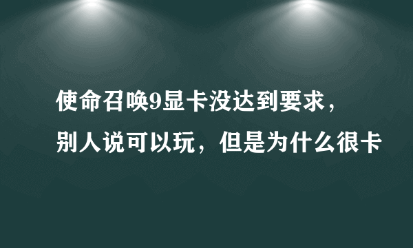 使命召唤9显卡没达到要求，别人说可以玩，但是为什么很卡