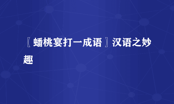 〖蟠桃宴打一成语〗汉语之妙趣
