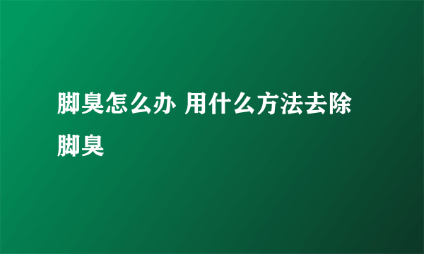 脚臭怎么办 用什么方法去除脚臭
