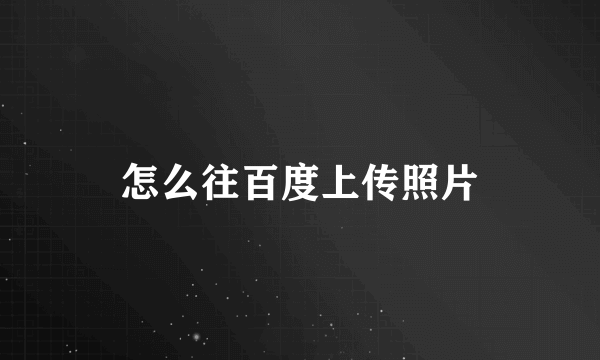 怎么往百度上传照片