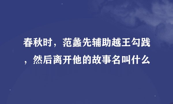 春秋时，范蠡先辅助越王勾践，然后离开他的故事名叫什么