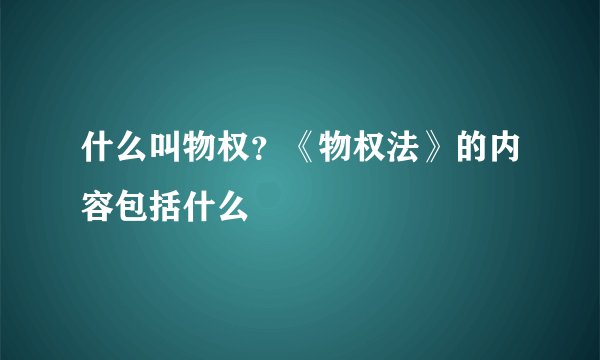 什么叫物权？《物权法》的内容包括什么