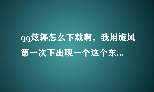 qq炫舞怎么下载啊，我用旋风第一次下出现一个这个东西，放在那个文件夹都不行，怎么办啊？