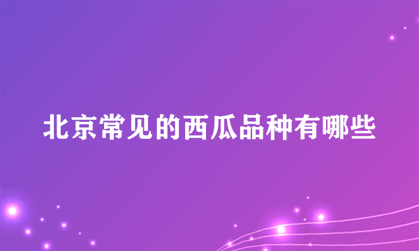 北京常见的西瓜品种有哪些
