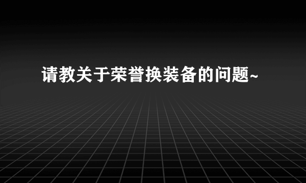 请教关于荣誉换装备的问题~