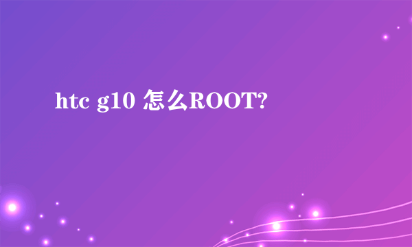 htc g10 怎么ROOT?