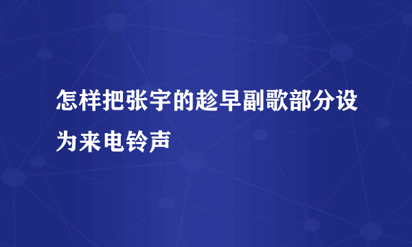怎样把张宇的趁早副歌部分设为来电铃声