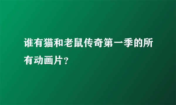 谁有猫和老鼠传奇第一季的所有动画片？