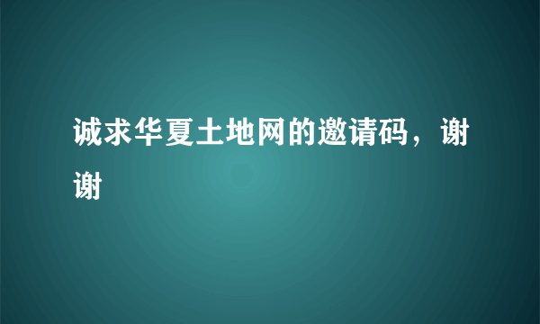 诚求华夏土地网的邀请码，谢谢