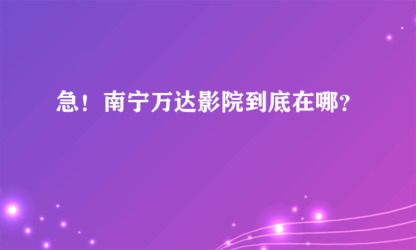 急！南宁万达影院到底在哪？