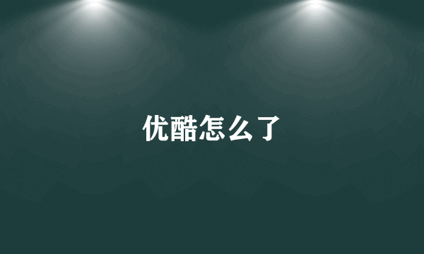 优酷怎么了
