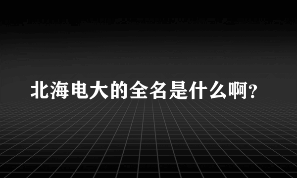 北海电大的全名是什么啊？