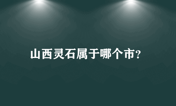 山西灵石属于哪个市？
