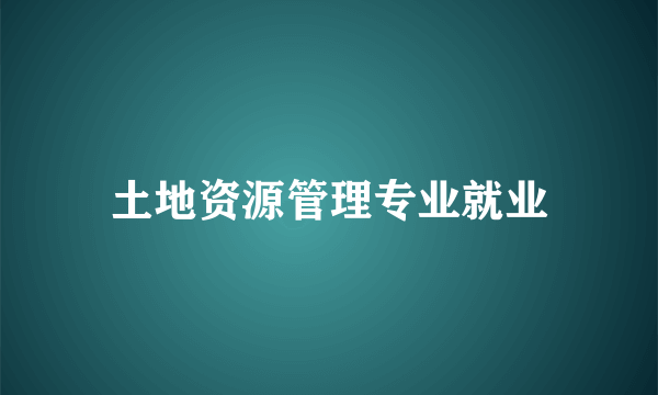 土地资源管理专业就业