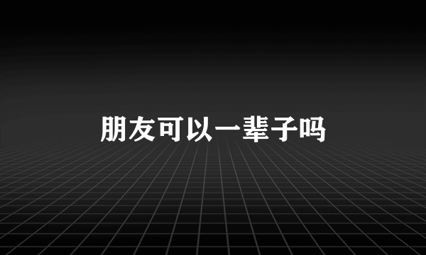 朋友可以一辈子吗