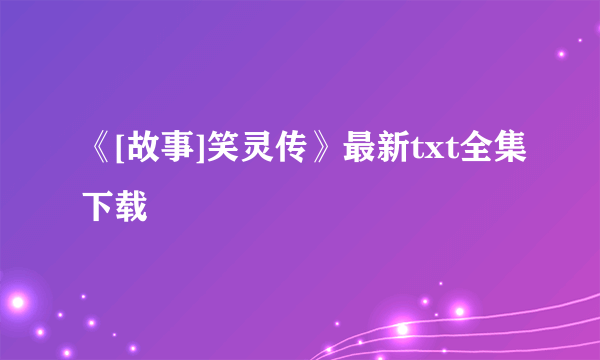 《[故事]笑灵传》最新txt全集下载