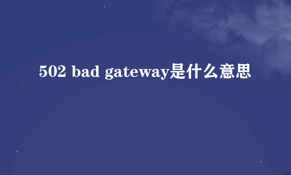 502 bad gateway是什么意思
