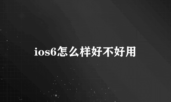 ios6怎么样好不好用