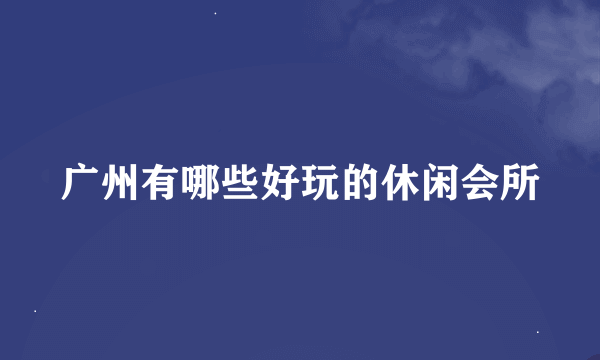 广州有哪些好玩的休闲会所