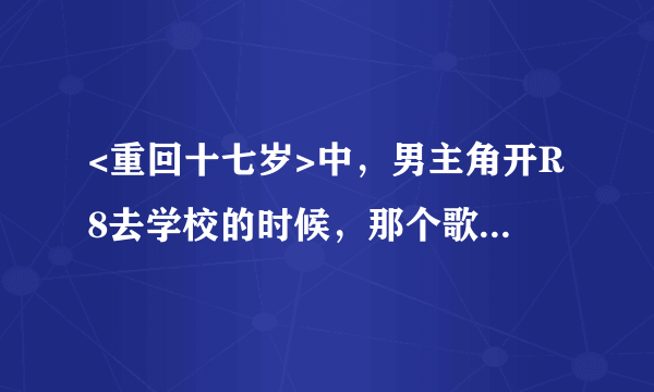 <重回十七岁>中，男主角开R8去学校的时候，那个歌叫什么？