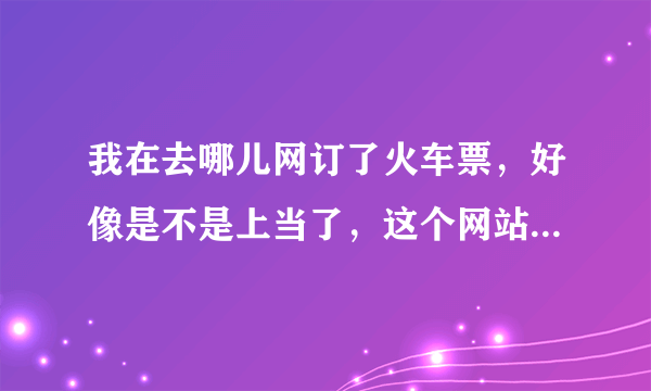 我在去哪儿网订了火车票，好像是不是上当了，这个网站可靠吗？