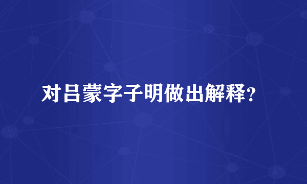 对吕蒙字子明做出解释？