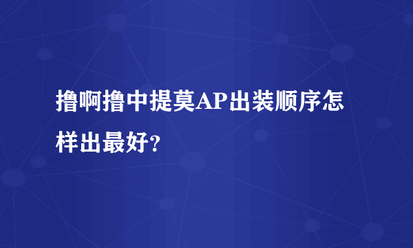 撸啊撸中提莫AP出装顺序怎样出最好？