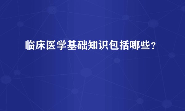 临床医学基础知识包括哪些？
