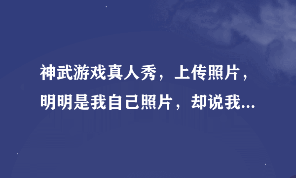 神武游戏真人秀，上传照片，明明是我自己照片，却说我不是真人，这是为什么