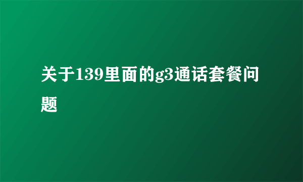 关于139里面的g3通话套餐问题