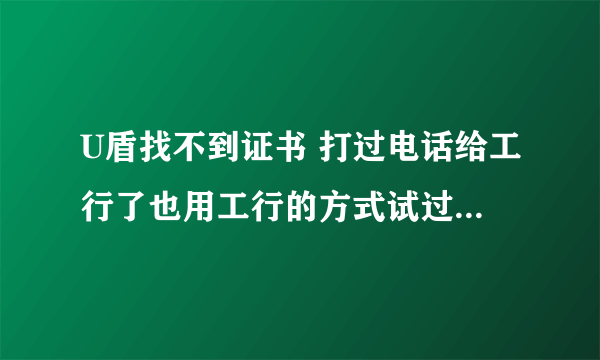 U盾找不到证书 打过电话给工行了也用工行的方式试过了 一台电脑就可以 一台还是不行 百度的方式都尝试过了