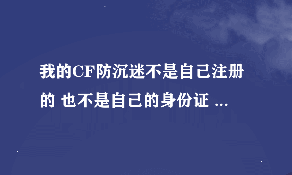 我的CF防沉迷不是自己注册的 也不是自己的身份证 要怎么修改