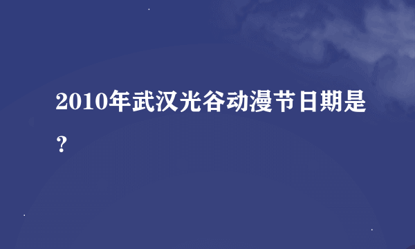 2010年武汉光谷动漫节日期是？