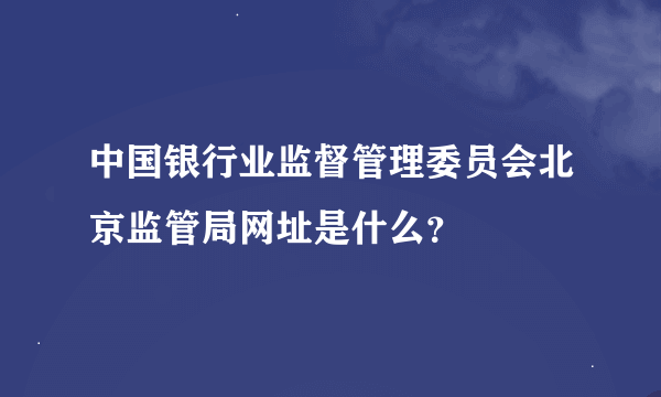 中国银行业监督管理委员会北京监管局网址是什么？