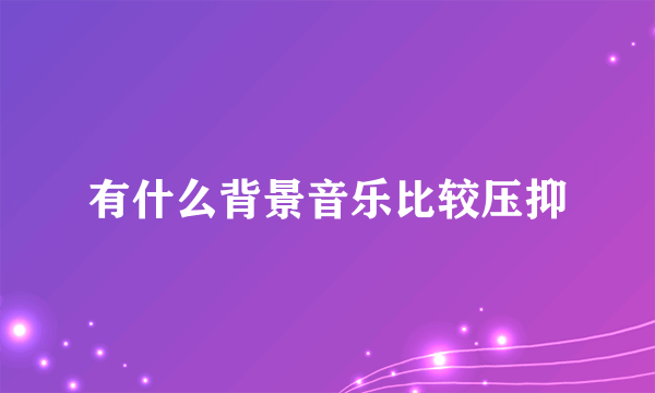 有什么背景音乐比较压抑