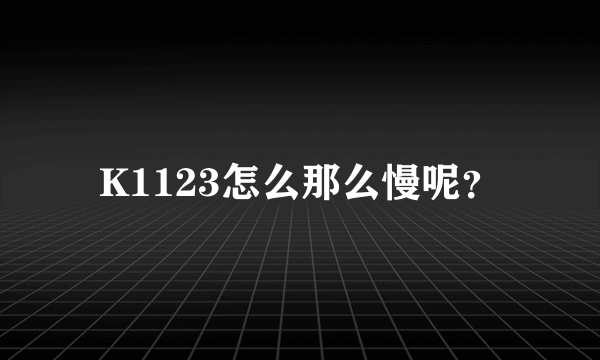 K1123怎么那么慢呢？
