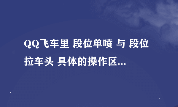 QQ飞车里 段位单喷 与 段位拉车头 具体的操作区别，不要给我说就是多点一下漂移键，这样有时