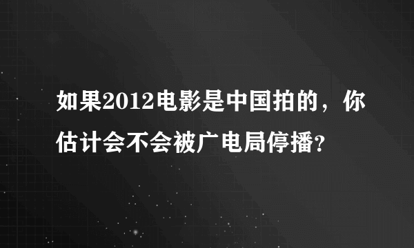 如果2012电影是中国拍的，你估计会不会被广电局停播？