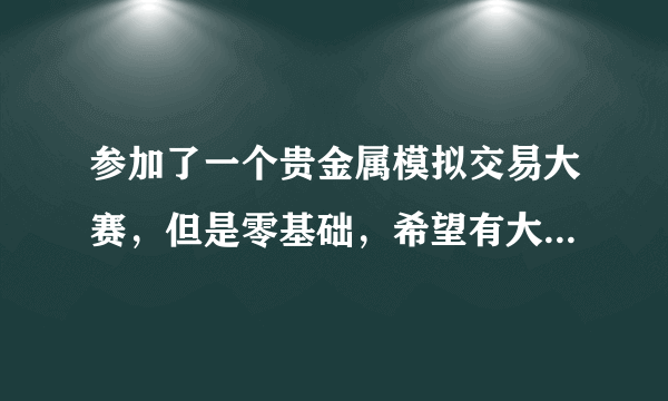 参加了一个贵金属模拟交易大赛，但是零基础，希望有大神给我讲讲交易的原则或者技巧什么的。例如每天应该