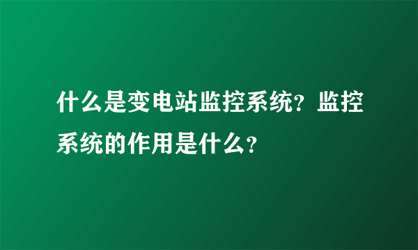 什么是变电站监控系统？监控系统的作用是什么？