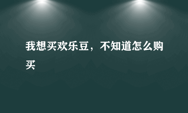 我想买欢乐豆，不知道怎么购买