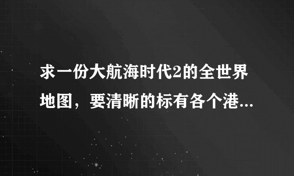 求一份大航海时代2的全世界地图，要清晰的标有各个港口村落的，有吗？